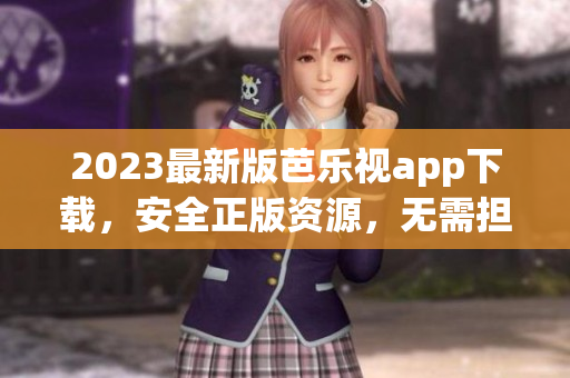 2023最新版芭乐视app下载，安全正版资源，无需担心版权问题