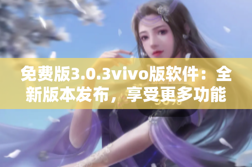 免费版3.0.3vivo版软件：全新版本发布，享受更多功能和优化