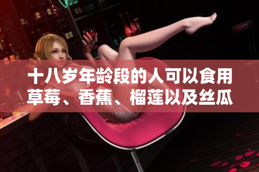 十八岁年龄段的人可以食用草莓、香蕉、榴莲以及丝瓜吗？