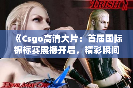 《Csgo高清大片：首届国际锦标赛震撼开启，精彩瞬间全程回顾！》