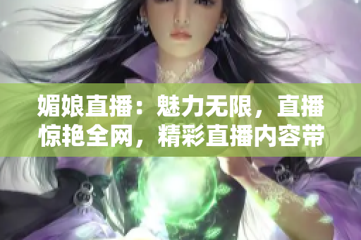 媚娘直播：魅力无限，直播惊艳全网，精彩直播内容带你领略新世界
