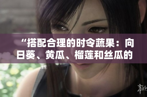 “搭配合理的时令蔬果：向日葵、黄瓜、榴莲和丝瓜的美味组合”