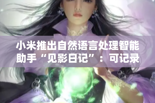 小米推出自然语言处理智能助手“见影日记”：可记录生活点滴，提供个性化服务