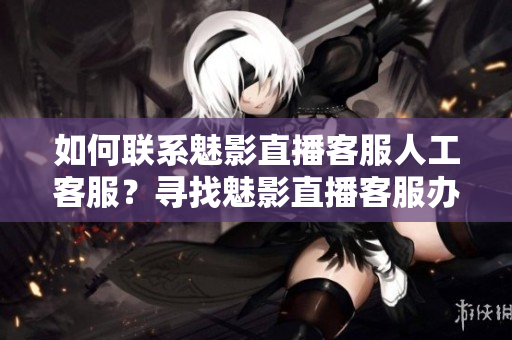 如何联系魅影直播客服人工客服？寻找魅影直播客服办法