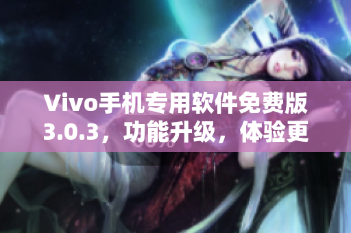 Vivo手机专用软件免费版3.0.3，功能升级，体验更优