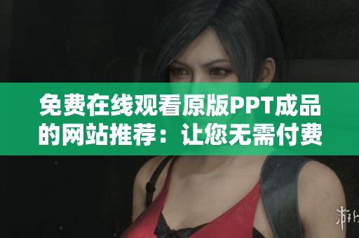 免费在线观看原版PPT成品的网站推荐：让您无需付费即可轻松浏览！