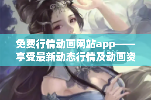 免费行情动画网站app——享受最新动态行情及动画资源