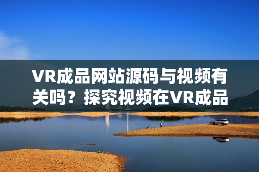 VR成品网站源码与视频有关吗？探究视频在VR成品网站源码中的作用