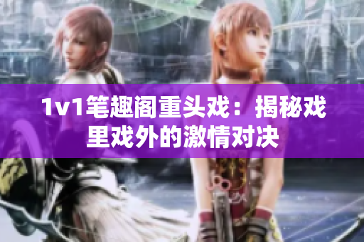 1v1笔趣阁重头戏：揭秘戏里戏外的激情对决