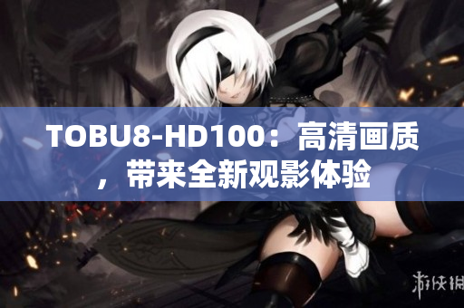 TOBU8-HD100：高清画质，带来全新观影体验