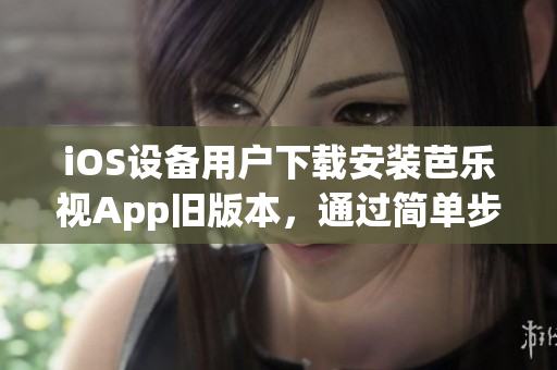 iOS设备用户下载安装芭乐视App旧版本，通过简单步骤实现