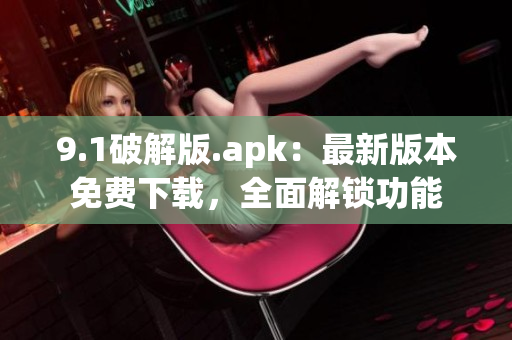 9.1破解版.apk：最新版本免费下载，全面解锁功能