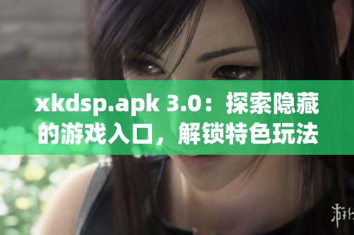 xkdsp.apk 3.0：探索隐藏的游戏入口，解锁特色玩法