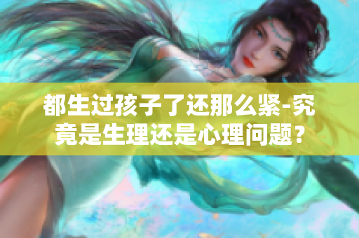 都生过孩子了还那么紧-究竟是生理还是心理问题？