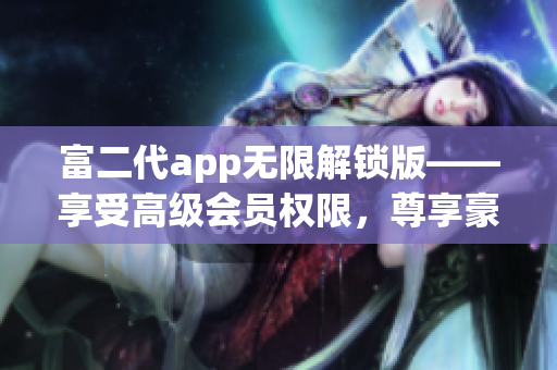 富二代app无限解锁版——享受高级会员权限，尊享豪华特权