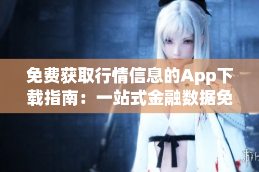 免费获取行情信息的App下载指南：一站式金融数据免费查询平台