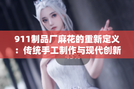911制品厂麻花的重新定义：传统手工制作与现代创新相融合