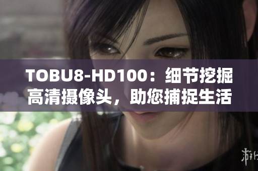 TOBU8-HD100：细节挖掘高清摄像头，助您捕捉生活点点滴滴