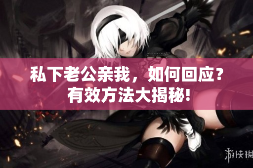 私下老公亲我，如何回应？ 有效方法大揭秘!