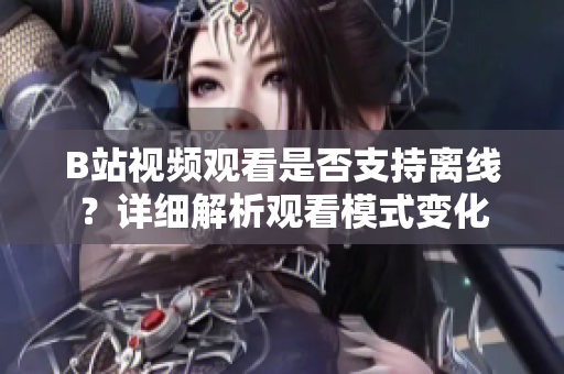 B站视频观看是否支持离线？详细解析观看模式变化