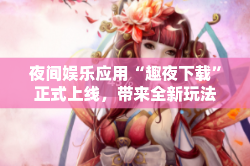夜间娱乐应用“趣夜下载”正式上线，带来全新玩法