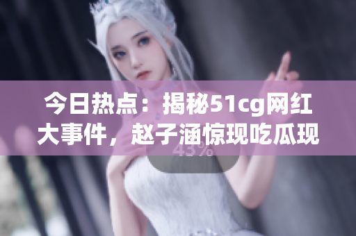 今日热点：揭秘51cg网红大事件，赵子涵惊现吃瓜现场，引起热议