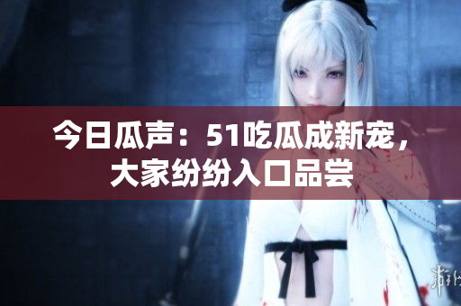 今日瓜声：51吃瓜成新宠，大家纷纷入口品尝
