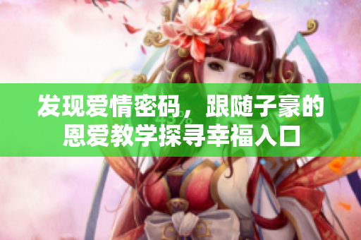 发现爱情密码，跟随子豪的恩爱教学探寻幸福入口