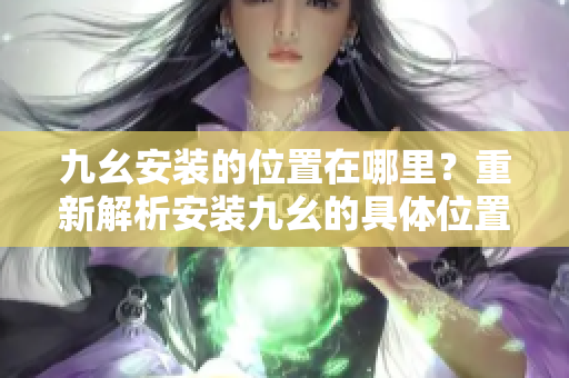 九幺安装的位置在哪里？重新解析安装九幺的具体位置