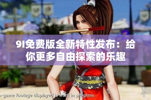 9I免费版全新特性发布：给你更多自由探索的乐趣