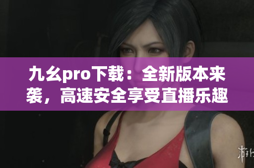 九幺pro下载：全新版本来袭，高速安全享受直播乐趣
