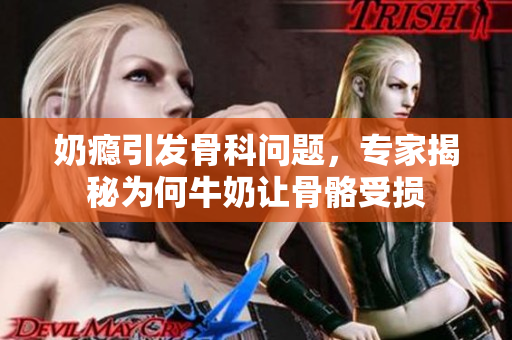 奶瘾引发骨科问题，专家揭秘为何牛奶让骨骼受损