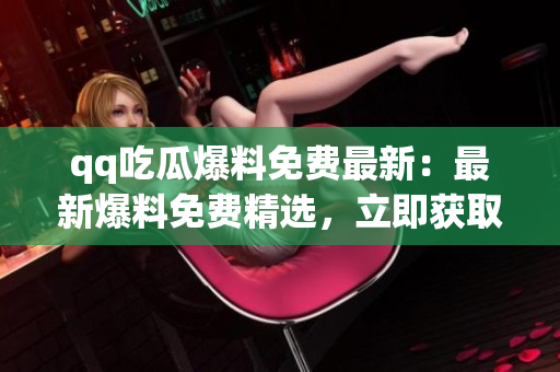 qq吃瓜爆料免费最新：最新爆料免费精选，立即获取最新热门八卦！