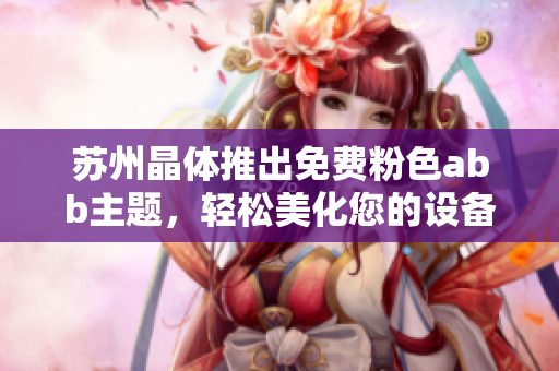 苏州晶体推出免费粉色abb主题，轻松美化您的设备