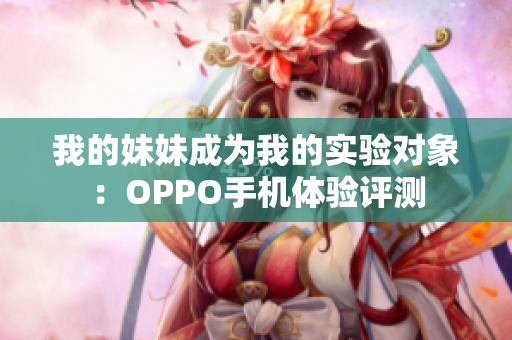 我的妹妹成为我的实验对象：OPPO手机体验评测