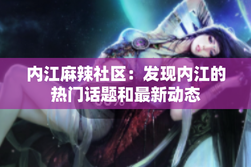内江麻辣社区：发现内江的热门话题和最新动态