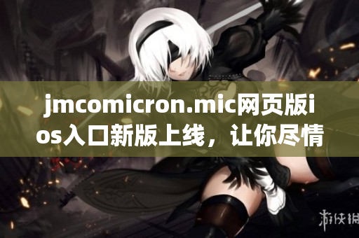 jmcomicron.mic网页版ios入口新版上线，让你尽情畅享精彩漫画内容