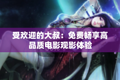 受欢迎的大叔：免费畅享高品质电影观影体验
