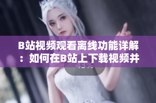B站视频观看离线功能详解：如何在B站上下载视频并离线观看？