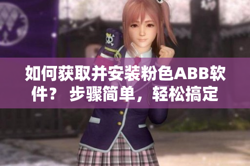 如何获取并安装粉色ABB软件？ 步骤简单，轻松搞定！