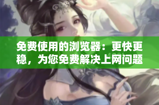 免费使用的浏览器：更快更稳，为您免费解决上网问题