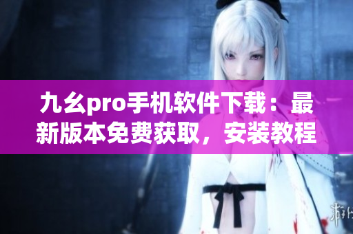 九幺pro手机软件下载：最新版本免费获取，安装教程详解