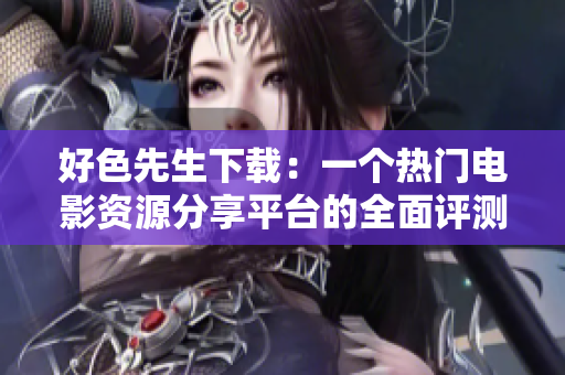 好色先生下载：一个热门电影资源分享平台的全面评测
