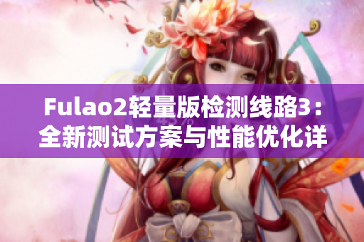Fulao2轻量版检测线路3：全新测试方案与性能优化详解