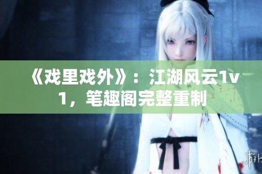 《戏里戏外》：江湖风云1v1，笔趣阁完整重制