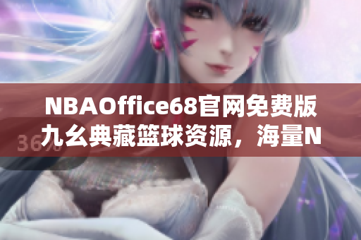 NBAOffice68官网免费版九幺典藏篮球资源，海量NBA劲爆内容一站式体验