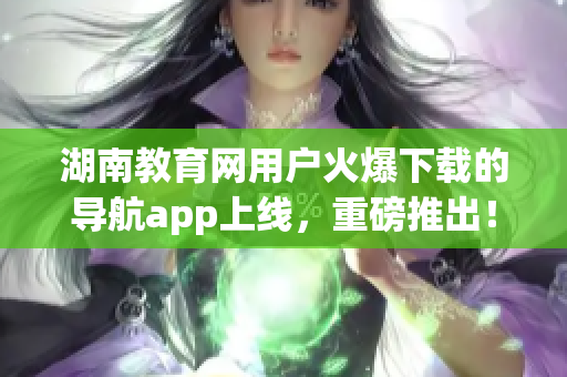 湖南教育网用户火爆下载的导航app上线，重磅推出！