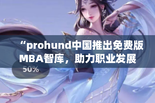 “prohund中国推出免费版MBA智库，助力职业发展提升”