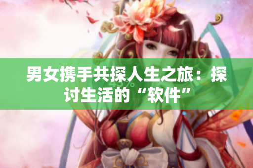 男女携手共探人生之旅：探讨生活的“软件”