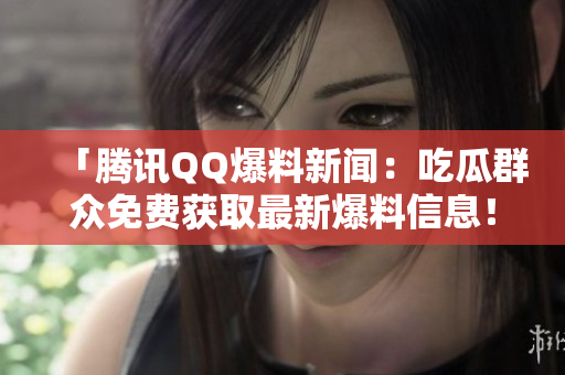 「腾讯QQ爆料新闻：吃瓜群众免费获取最新爆料信息！」